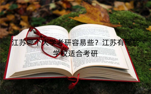 江苏哪个大学考研容易些?江苏有哪些学校适合考研