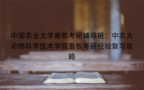 中国农业大学畜牧考研辅导班：中农大动物科学技术学院畜牧考研经验复习攻略