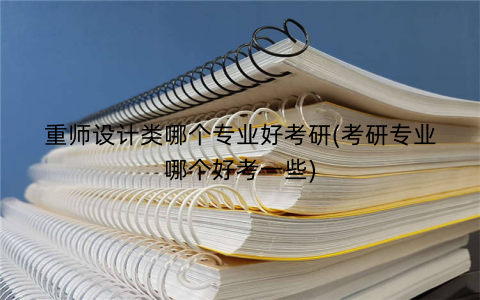 重师设计类哪个专业好考研(考研专业哪个好考一些)