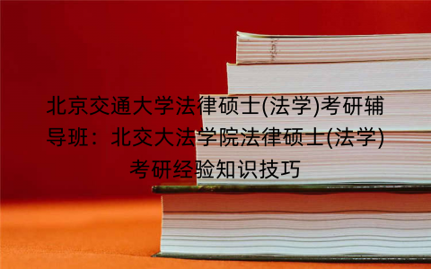 北京交通大学法律硕士(法学)考研辅导班：北交大法学院法律硕士(法学)考研经验知识技巧