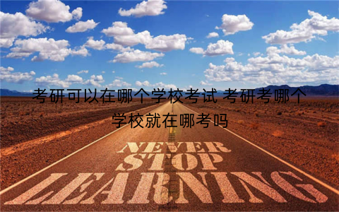 考研可以在哪个学校考试 考研考哪个学校就在哪考吗
