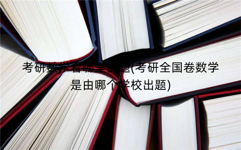 考研数学看哪里的题(考研全国卷数学是由哪个学校出题)