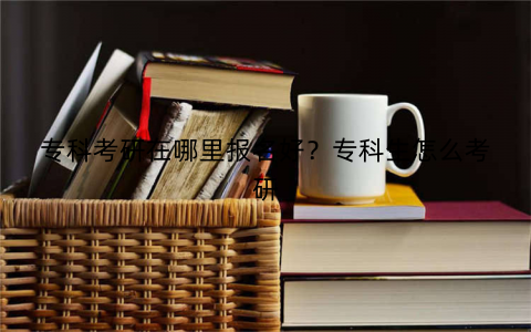 专科考研在哪里报名好?专科生怎么考研
