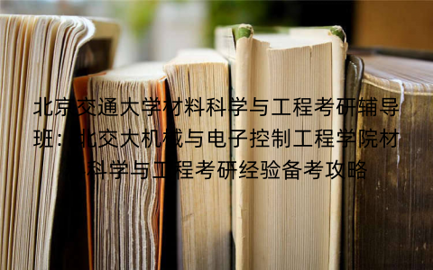 北京交通大学材料科学与工程考研辅导班：北交大机械与电子控制工程学院材料科学与工程考研经验备考攻略