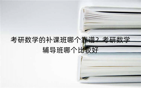 考研数学的补课班哪个靠谱？考研数学辅导班哪个比较好