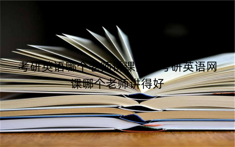 考研英语哪个老师讲课好，考研英语网课哪个老师讲得好