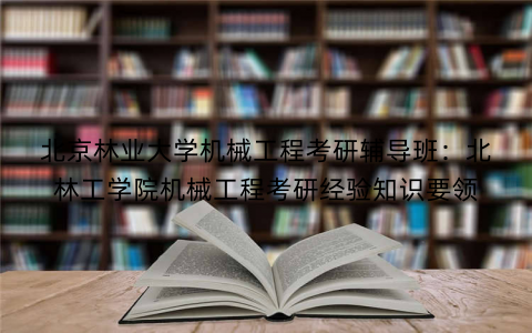 北京林业大学机械工程考研辅导班：北林工学院机械工程考研经验知识要领