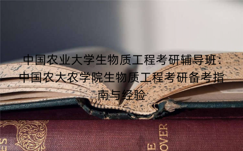 中国农业大学生物质工程考研辅导班：中国农大农学院生物质工程考研备考指南与经验