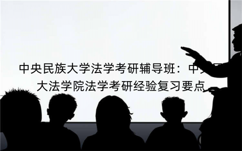 中央民族大学法学考研辅导班：中央民大法学院法学考研经验复习要点