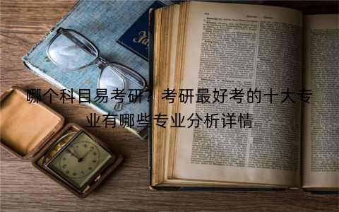哪个科目易考研?考研最好考的十大专业有哪些专业分析详情