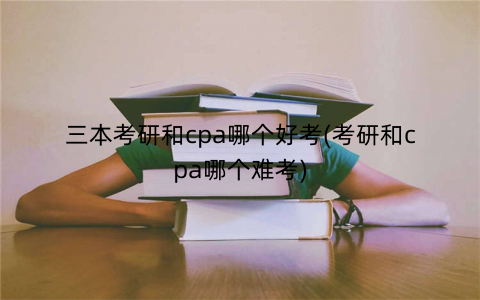 三本考研和cpa哪个好考(考研和cpa哪个难考)