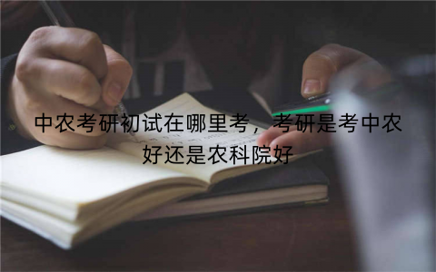 中农考研初试在哪里考,考研是考中农好还是农科院好