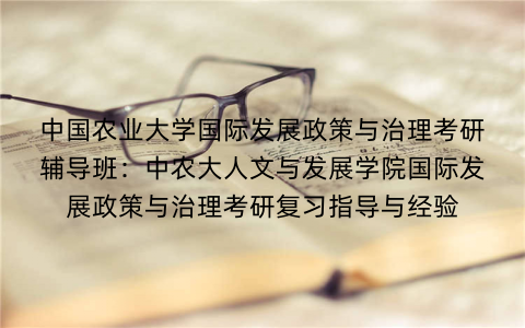 中国农业大学国际发展政策与治理考研辅导班：中农大人文与发展学院国际发展政策与治理考研复习指导与经验