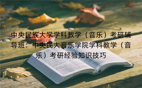 中央民族大学学科教学（音乐）考研辅导班：中央民大音乐学院学科教学（音乐）考研经验知识技巧