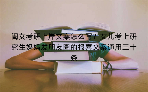 闺女考研上岸文案怎么写?女儿考上研究生妈妈发朋友圈的报喜文案通用三十条