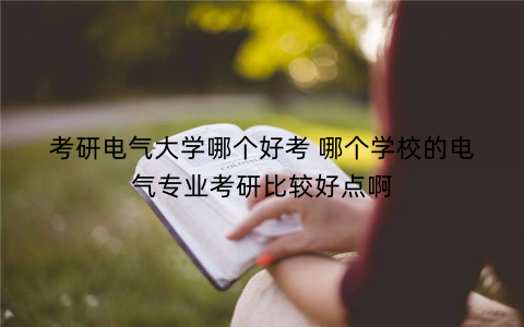 考研电气大学哪个好考 哪个学校的电气专业考研比较好点啊