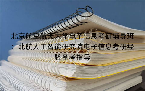 北京航空航天大学电子信息考研辅导班：北航人工智能研究院电子信息考研经验备考指导