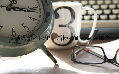 淄博考研考哪里?淄博考研考点有哪些