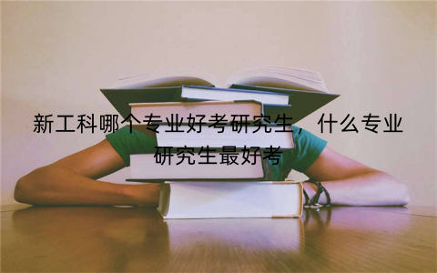 新工科哪个专业好考研究生，什么专业研究生最好考