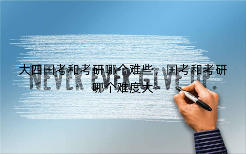大四国考和考研哪个难些,国考和考研哪个难度大