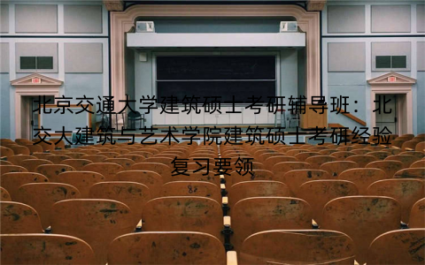 北京交通大学建筑硕士考研辅导班：北交大建筑与艺术学院建筑硕士考研经验复习要领