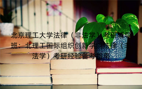 北京理工大学法律（非法学）考研辅导班：北理工国际组织创新学院法律（非法学）考研经验备考指南