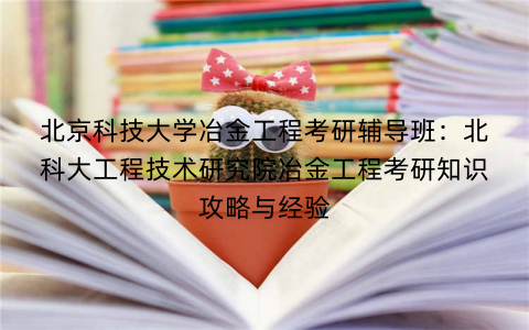 北京科技大学冶金工程考研辅导班：北科大工程技术研究院冶金工程考研知识攻略与经验