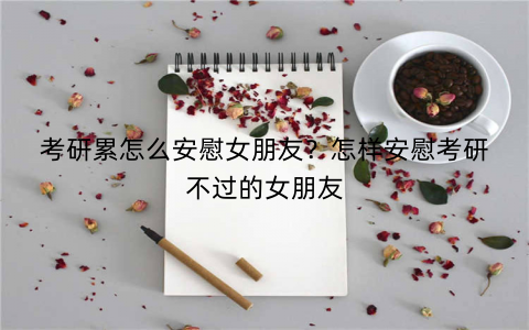 考研累怎么安慰女朋友?怎样安慰考研不过的女朋友