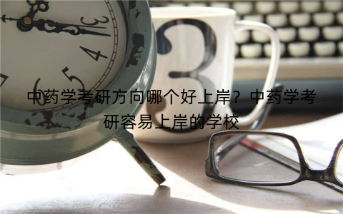 中药学考研方向哪个好上岸?中药学考研容易上岸的学校