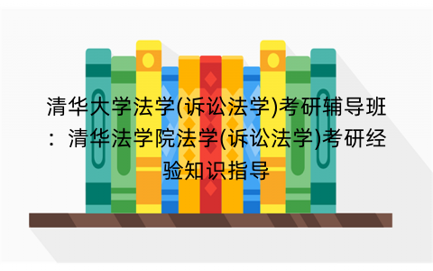 清华大学法学(诉讼法学)考研辅导班：清华法学院法学(诉讼法学)考研经验知识指导