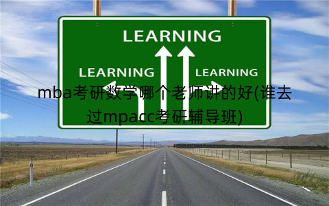 mba考研数学哪个老师讲的好(谁去过mpacc考研辅导班)