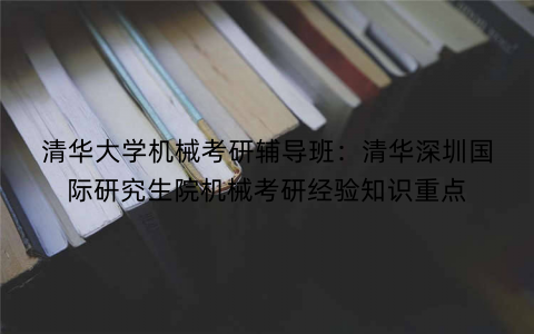清华大学机械考研辅导班：清华深圳国际研究生院机械考研经验知识重点