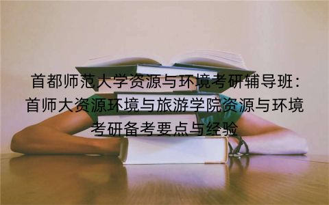 首都师范大学资源与环境考研辅导班：首师大资源环境与旅游学院资源与环境考研备考要点与经验