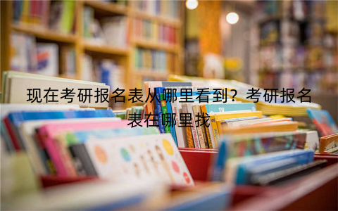 现在考研报名表从哪里看到?考研报名表在哪里找