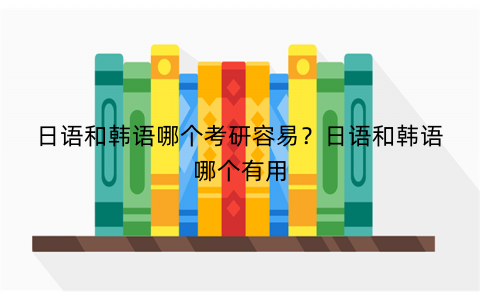 日语和韩语哪个考研容易？日语和韩语哪个有用