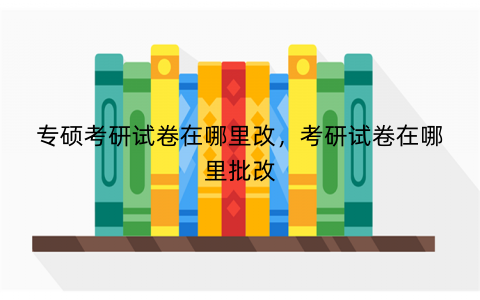 专硕考研试卷在哪里改，考研试卷在哪里批改