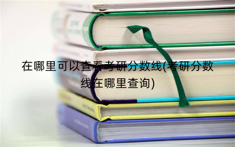 在哪里可以查看考研分数线(考研分数线在哪里查询)
