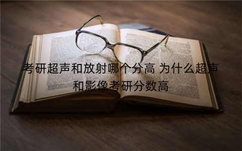 考研超声和放射哪个分高 为什么超声和影像考研分数高