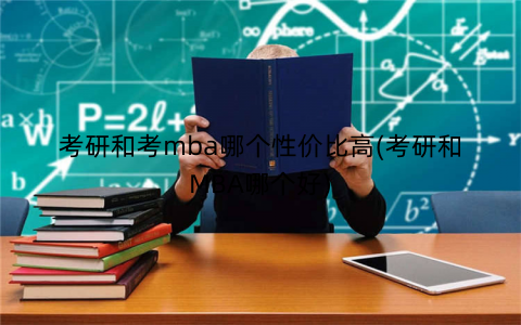 考研和考mba哪个性价比高(考研和MBA哪个好)