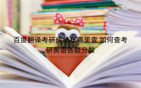 百度翻译考研成绩在哪里查 如何查考研英语各题分数