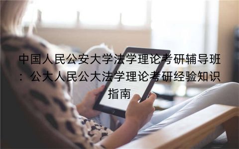 中国人民公安大学法学理论考研辅导班：公大人民公大法学理论考研经验知识指南