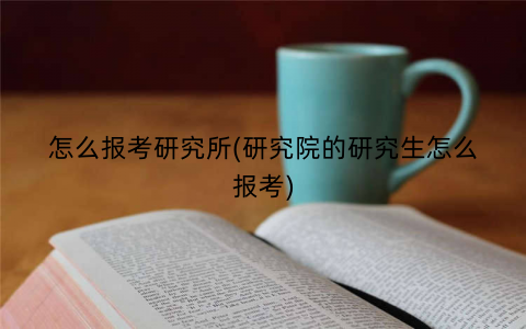 怎么报考研究所(研究院的研究生怎么报考)
