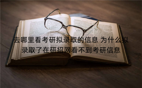 去哪里看考研拟录取的信息 为什么拟录取了在研招网看不到考研信息