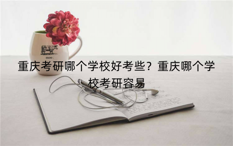 重庆考研哪个学校好考些？重庆哪个学校考研容易