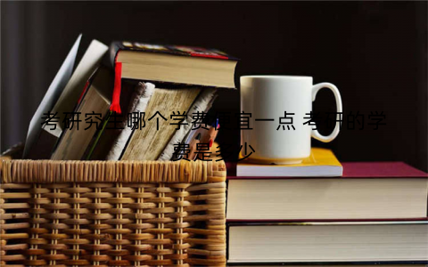 考研究生哪个学费便宜一点 考研的学费是多少