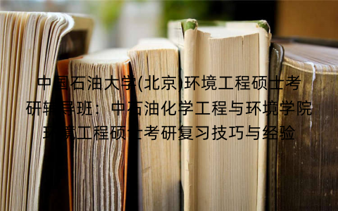 中国石油大学(北京)环境工程硕士考研辅导班：中石油化学工程与环境学院环境工程硕士考研复习技巧与经验