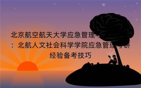 北京航空航天大学应急管理考研辅导班：北航人文社会科学学院应急管理考研经验备考技巧