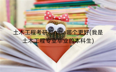 土木工程考研和mba哪个更好(我是土木工程专业毕业的本科生)
