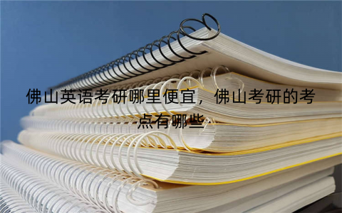 佛山英语考研哪里便宜,佛山考研的考点有哪些