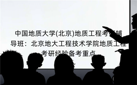 中国地质大学(北京)地质工程考研辅导班：北京地大工程技术学院地质工程考研经验备考重点